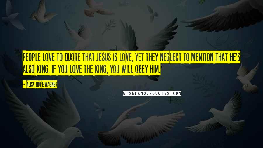 Alisa Hope Wagner Quotes: People love to quote that Jesus is love, yet they neglect to mention that He's also King. If you love the King, you will obey Him.