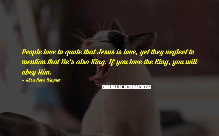 Alisa Hope Wagner Quotes: People love to quote that Jesus is love, yet they neglect to mention that He's also King. If you love the King, you will obey Him.