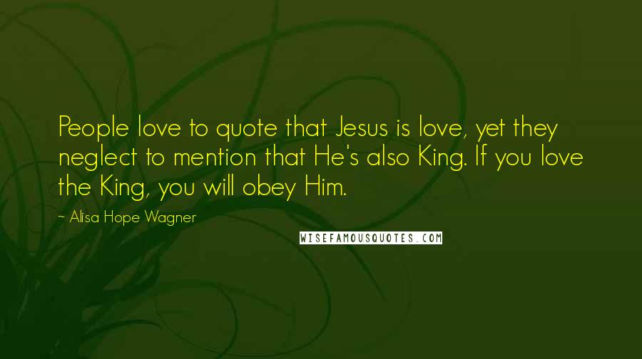 Alisa Hope Wagner Quotes: People love to quote that Jesus is love, yet they neglect to mention that He's also King. If you love the King, you will obey Him.