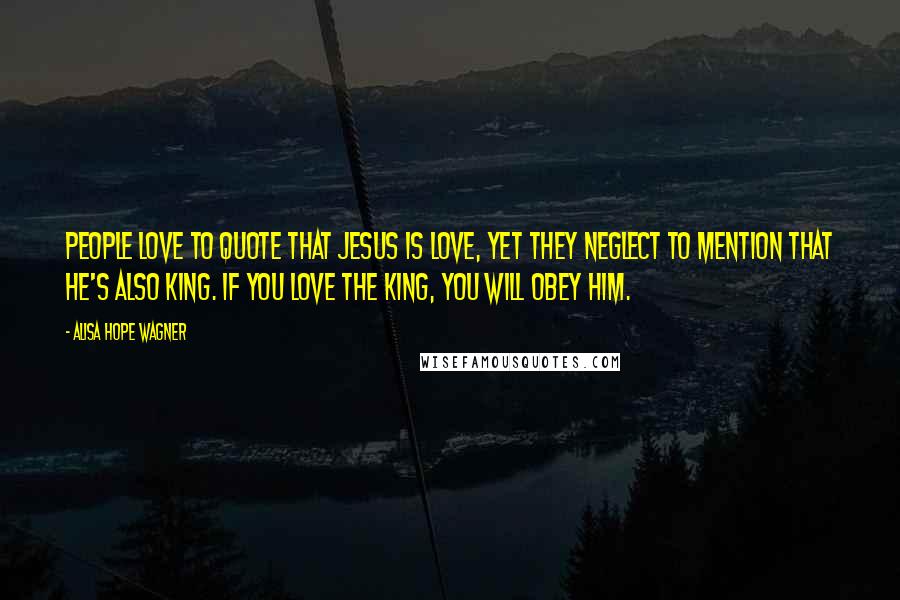 Alisa Hope Wagner Quotes: People love to quote that Jesus is love, yet they neglect to mention that He's also King. If you love the King, you will obey Him.