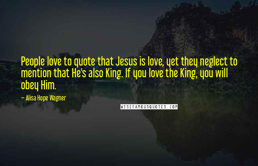 Alisa Hope Wagner Quotes: People love to quote that Jesus is love, yet they neglect to mention that He's also King. If you love the King, you will obey Him.