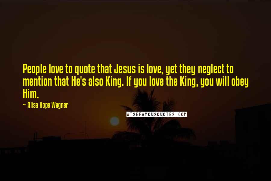 Alisa Hope Wagner Quotes: People love to quote that Jesus is love, yet they neglect to mention that He's also King. If you love the King, you will obey Him.