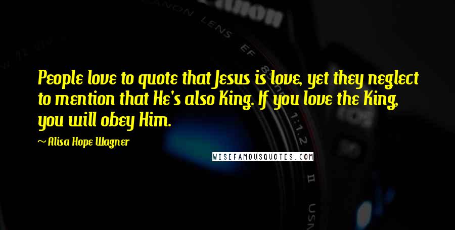 Alisa Hope Wagner Quotes: People love to quote that Jesus is love, yet they neglect to mention that He's also King. If you love the King, you will obey Him.