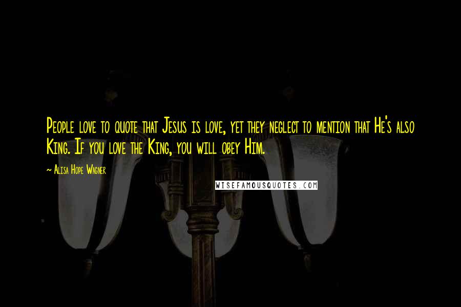 Alisa Hope Wagner Quotes: People love to quote that Jesus is love, yet they neglect to mention that He's also King. If you love the King, you will obey Him.