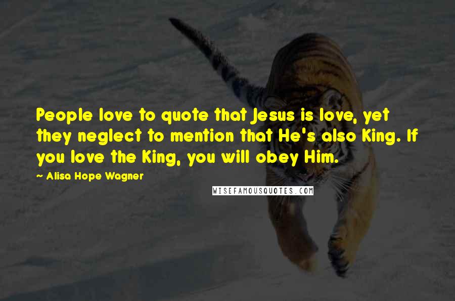 Alisa Hope Wagner Quotes: People love to quote that Jesus is love, yet they neglect to mention that He's also King. If you love the King, you will obey Him.