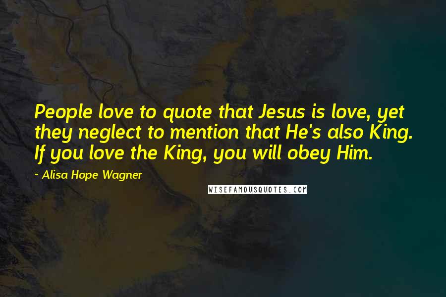 Alisa Hope Wagner Quotes: People love to quote that Jesus is love, yet they neglect to mention that He's also King. If you love the King, you will obey Him.