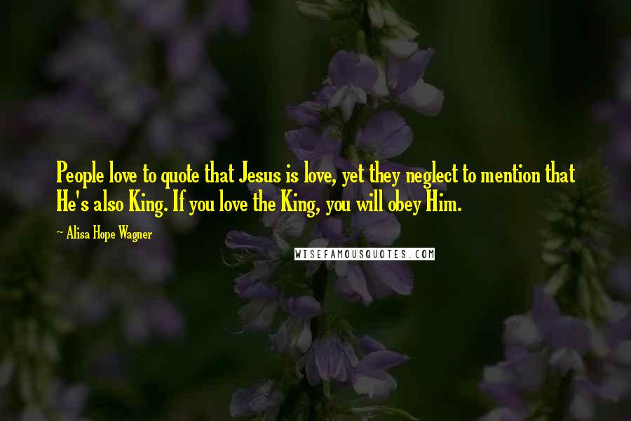 Alisa Hope Wagner Quotes: People love to quote that Jesus is love, yet they neglect to mention that He's also King. If you love the King, you will obey Him.