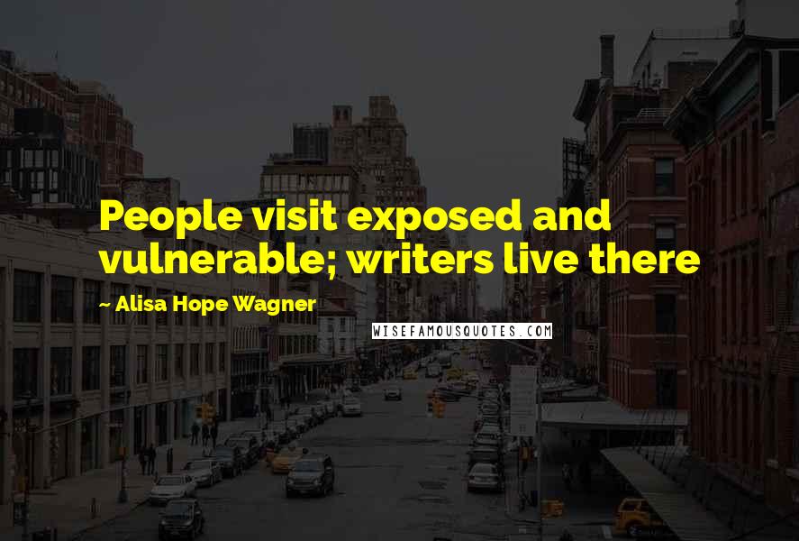 Alisa Hope Wagner Quotes: People visit exposed and vulnerable; writers live there