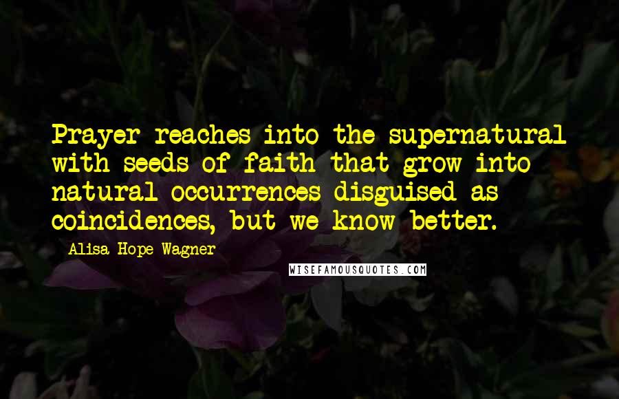 Alisa Hope Wagner Quotes: Prayer reaches into the supernatural with seeds of faith that grow into natural occurrences disguised as coincidences, but we know better.