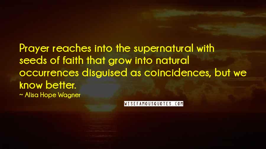 Alisa Hope Wagner Quotes: Prayer reaches into the supernatural with seeds of faith that grow into natural occurrences disguised as coincidences, but we know better.