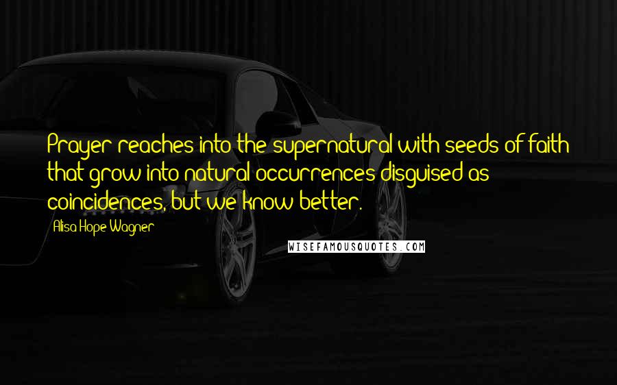 Alisa Hope Wagner Quotes: Prayer reaches into the supernatural with seeds of faith that grow into natural occurrences disguised as coincidences, but we know better.