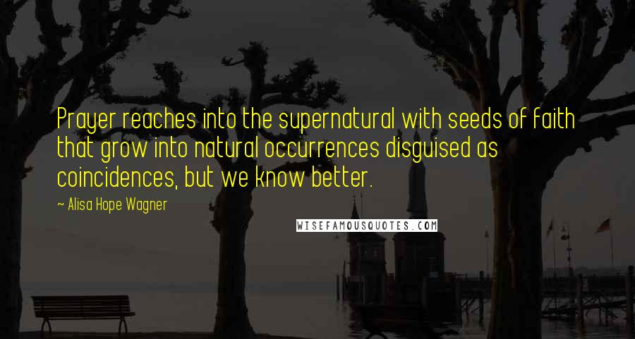 Alisa Hope Wagner Quotes: Prayer reaches into the supernatural with seeds of faith that grow into natural occurrences disguised as coincidences, but we know better.