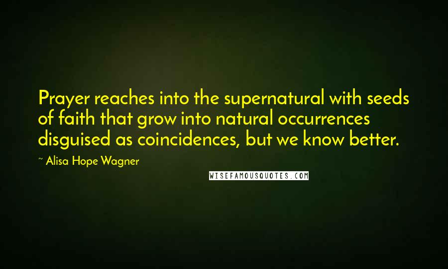 Alisa Hope Wagner Quotes: Prayer reaches into the supernatural with seeds of faith that grow into natural occurrences disguised as coincidences, but we know better.