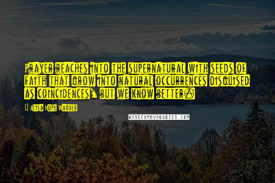 Alisa Hope Wagner Quotes: Prayer reaches into the supernatural with seeds of faith that grow into natural occurrences disguised as coincidences, but we know better.