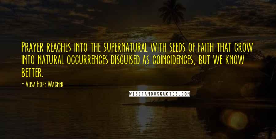 Alisa Hope Wagner Quotes: Prayer reaches into the supernatural with seeds of faith that grow into natural occurrences disguised as coincidences, but we know better.