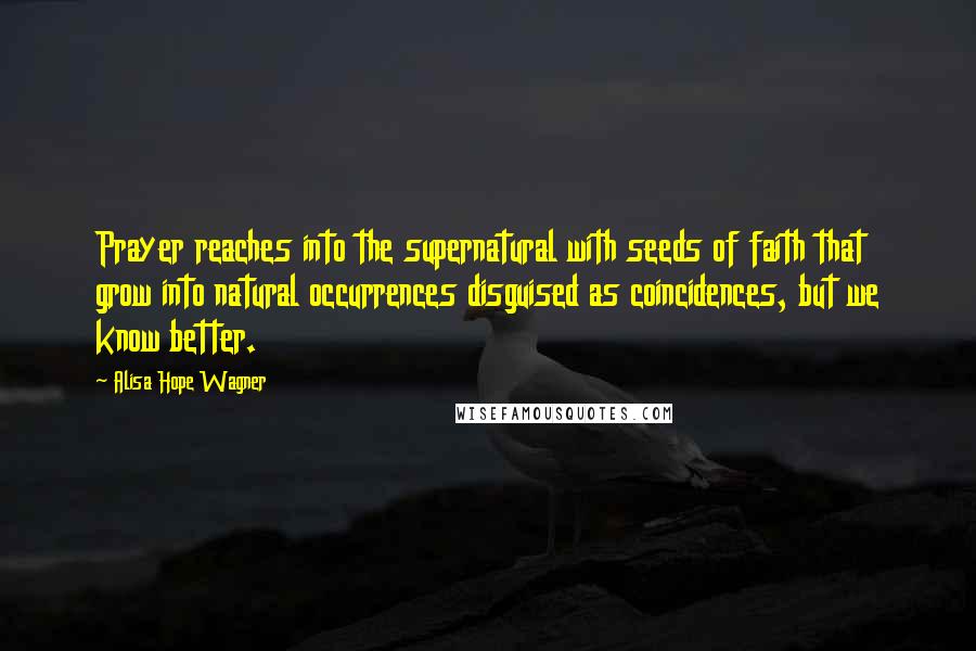 Alisa Hope Wagner Quotes: Prayer reaches into the supernatural with seeds of faith that grow into natural occurrences disguised as coincidences, but we know better.