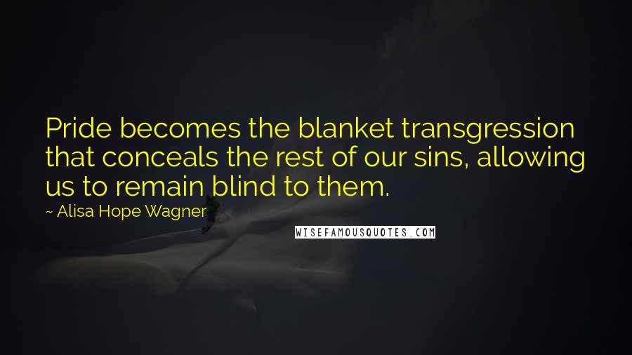 Alisa Hope Wagner Quotes: Pride becomes the blanket transgression that conceals the rest of our sins, allowing us to remain blind to them.