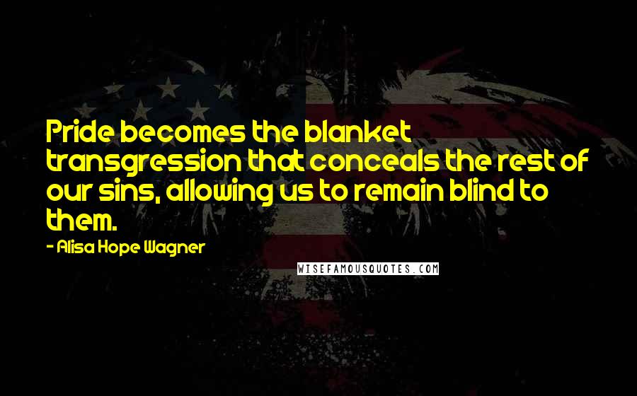 Alisa Hope Wagner Quotes: Pride becomes the blanket transgression that conceals the rest of our sins, allowing us to remain blind to them.