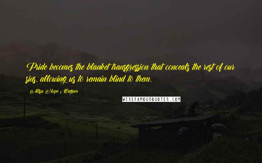 Alisa Hope Wagner Quotes: Pride becomes the blanket transgression that conceals the rest of our sins, allowing us to remain blind to them.