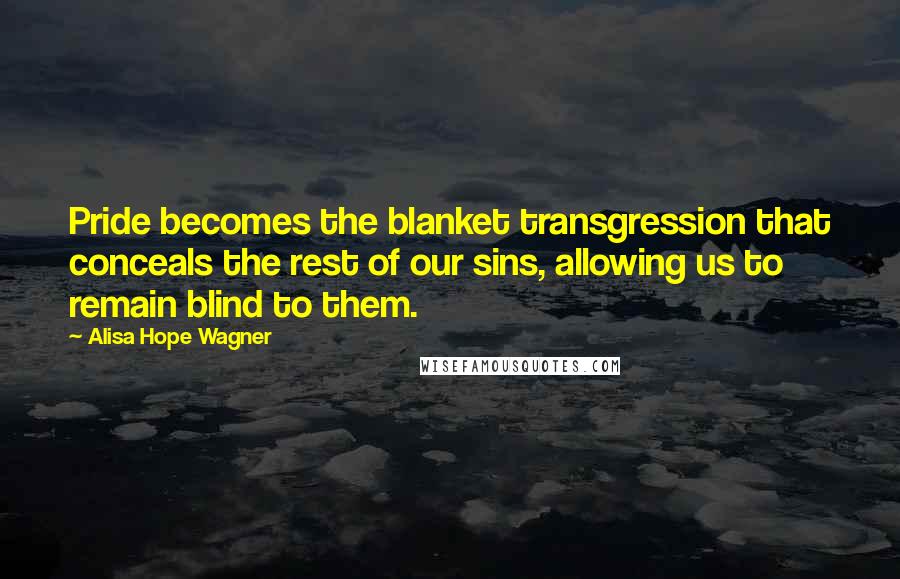 Alisa Hope Wagner Quotes: Pride becomes the blanket transgression that conceals the rest of our sins, allowing us to remain blind to them.