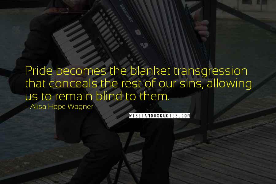 Alisa Hope Wagner Quotes: Pride becomes the blanket transgression that conceals the rest of our sins, allowing us to remain blind to them.