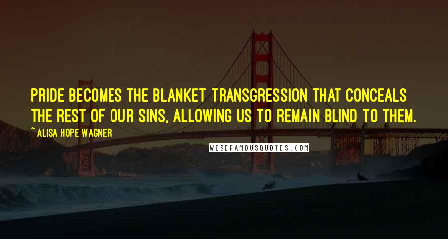 Alisa Hope Wagner Quotes: Pride becomes the blanket transgression that conceals the rest of our sins, allowing us to remain blind to them.