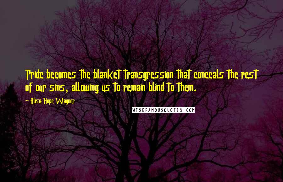 Alisa Hope Wagner Quotes: Pride becomes the blanket transgression that conceals the rest of our sins, allowing us to remain blind to them.