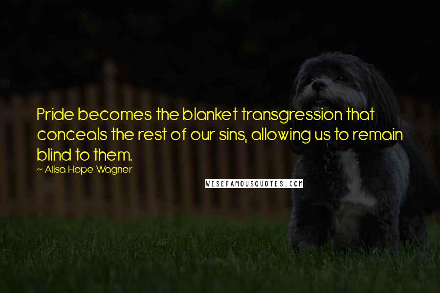 Alisa Hope Wagner Quotes: Pride becomes the blanket transgression that conceals the rest of our sins, allowing us to remain blind to them.