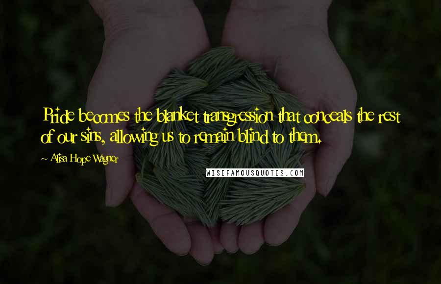 Alisa Hope Wagner Quotes: Pride becomes the blanket transgression that conceals the rest of our sins, allowing us to remain blind to them.