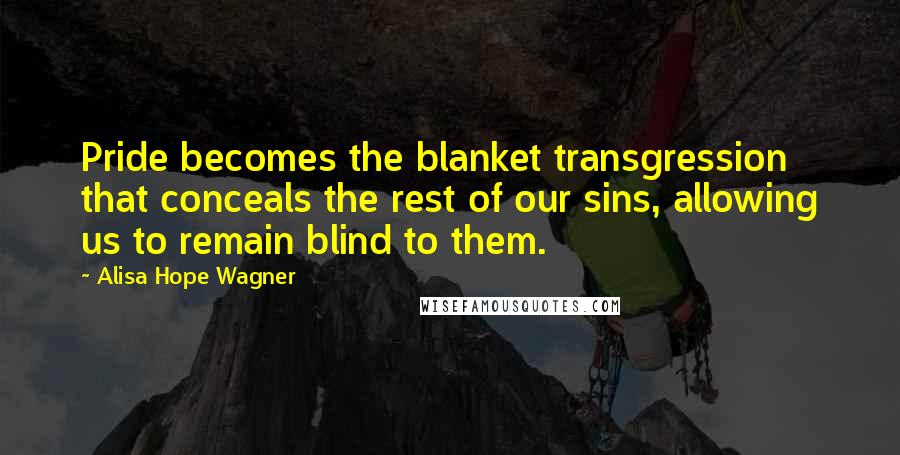 Alisa Hope Wagner Quotes: Pride becomes the blanket transgression that conceals the rest of our sins, allowing us to remain blind to them.