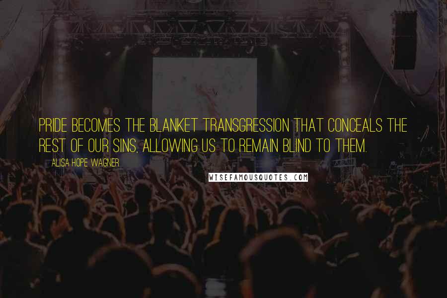 Alisa Hope Wagner Quotes: Pride becomes the blanket transgression that conceals the rest of our sins, allowing us to remain blind to them.