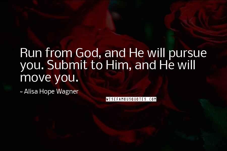 Alisa Hope Wagner Quotes: Run from God, and He will pursue you. Submit to Him, and He will move you.