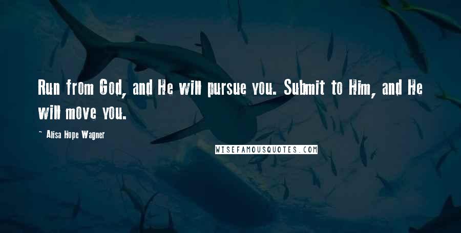 Alisa Hope Wagner Quotes: Run from God, and He will pursue you. Submit to Him, and He will move you.