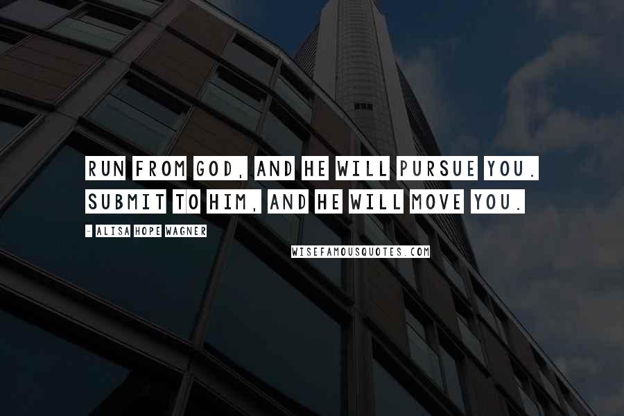 Alisa Hope Wagner Quotes: Run from God, and He will pursue you. Submit to Him, and He will move you.