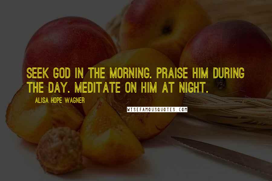 Alisa Hope Wagner Quotes: Seek God in the morning. Praise Him during the day. Meditate on Him at night.