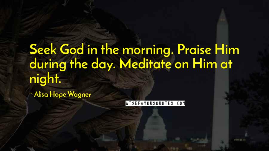Alisa Hope Wagner Quotes: Seek God in the morning. Praise Him during the day. Meditate on Him at night.