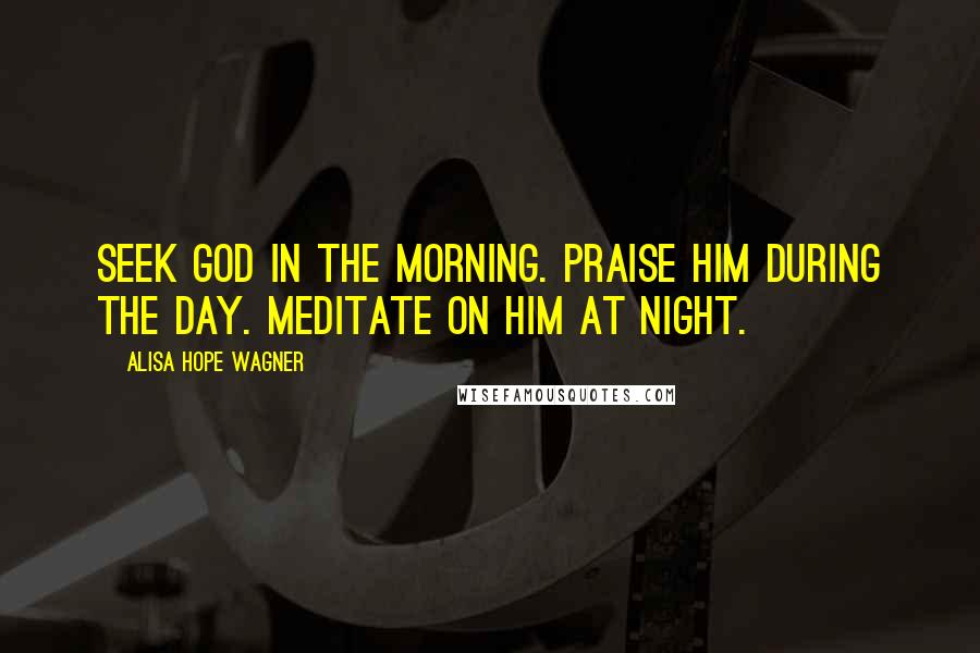 Alisa Hope Wagner Quotes: Seek God in the morning. Praise Him during the day. Meditate on Him at night.