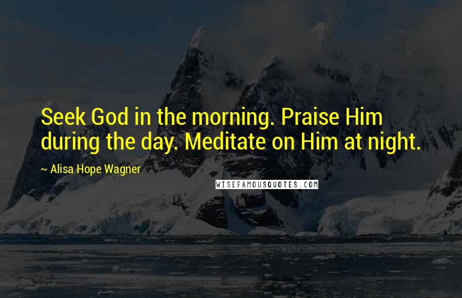 Alisa Hope Wagner Quotes: Seek God in the morning. Praise Him during the day. Meditate on Him at night.