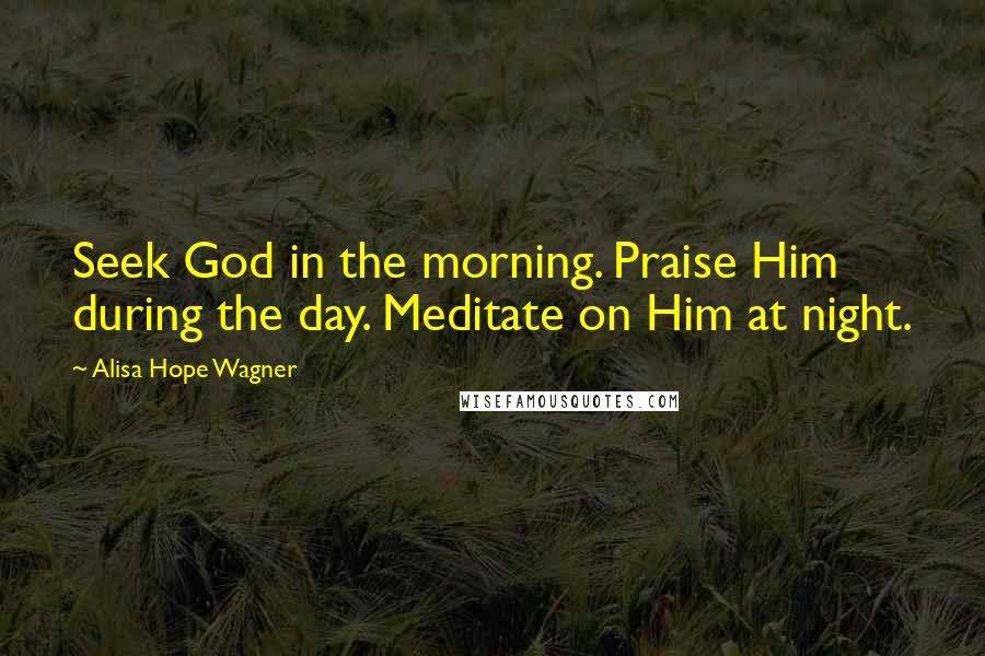 Alisa Hope Wagner Quotes: Seek God in the morning. Praise Him during the day. Meditate on Him at night.