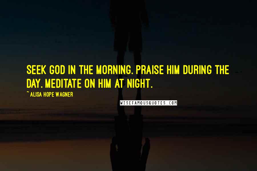 Alisa Hope Wagner Quotes: Seek God in the morning. Praise Him during the day. Meditate on Him at night.