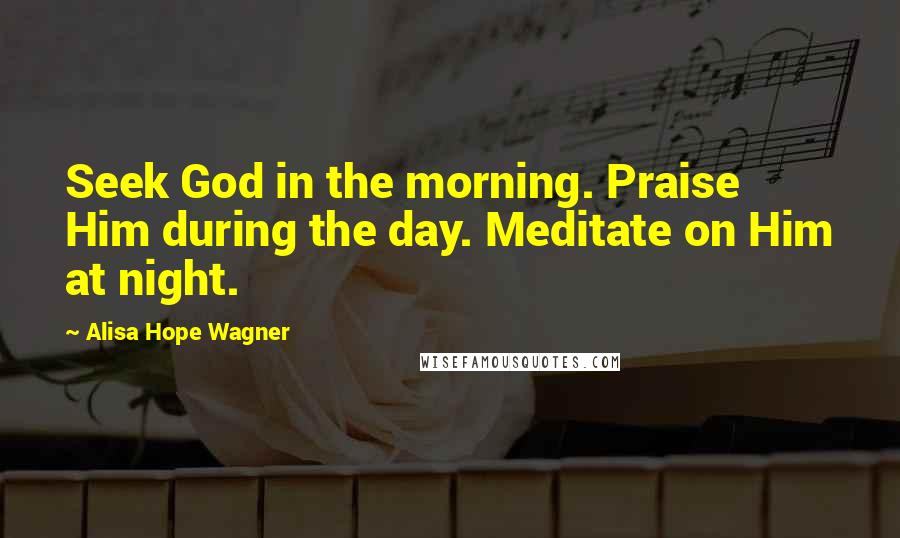 Alisa Hope Wagner Quotes: Seek God in the morning. Praise Him during the day. Meditate on Him at night.