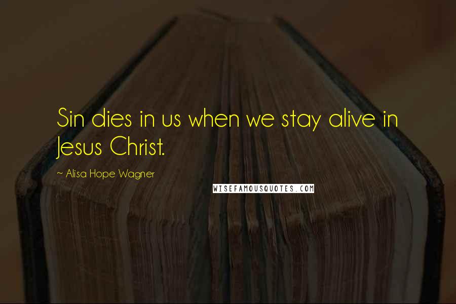 Alisa Hope Wagner Quotes: Sin dies in us when we stay alive in Jesus Christ.