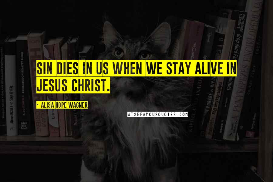 Alisa Hope Wagner Quotes: Sin dies in us when we stay alive in Jesus Christ.