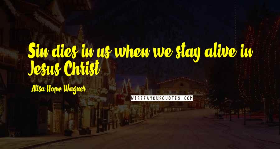 Alisa Hope Wagner Quotes: Sin dies in us when we stay alive in Jesus Christ.