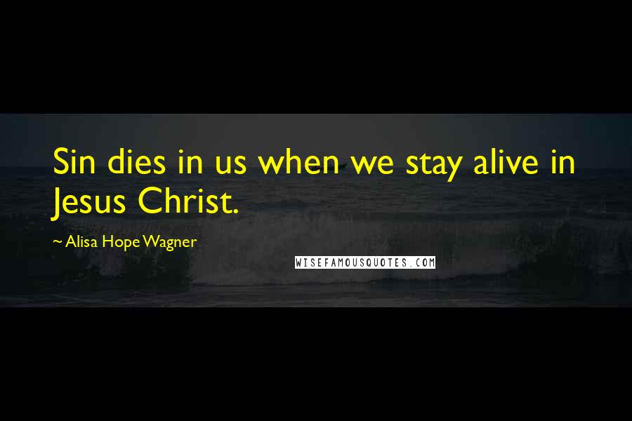 Alisa Hope Wagner Quotes: Sin dies in us when we stay alive in Jesus Christ.