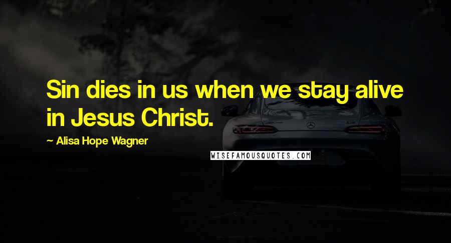 Alisa Hope Wagner Quotes: Sin dies in us when we stay alive in Jesus Christ.