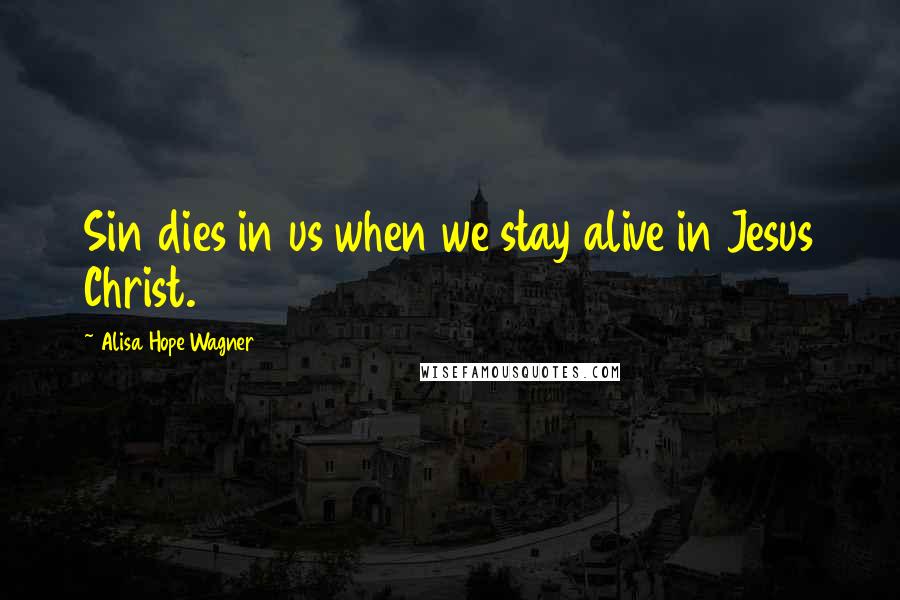 Alisa Hope Wagner Quotes: Sin dies in us when we stay alive in Jesus Christ.