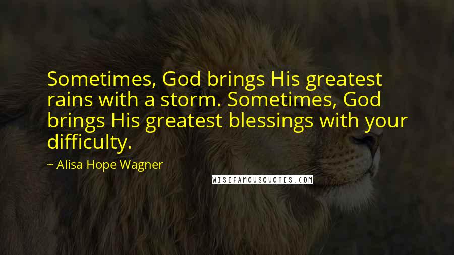 Alisa Hope Wagner Quotes: Sometimes, God brings His greatest rains with a storm. Sometimes, God brings His greatest blessings with your difficulty.
