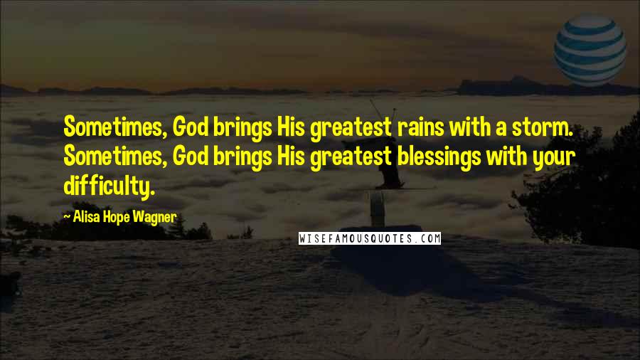 Alisa Hope Wagner Quotes: Sometimes, God brings His greatest rains with a storm. Sometimes, God brings His greatest blessings with your difficulty.