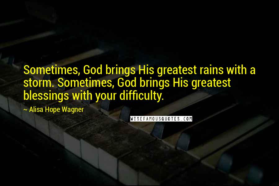 Alisa Hope Wagner Quotes: Sometimes, God brings His greatest rains with a storm. Sometimes, God brings His greatest blessings with your difficulty.